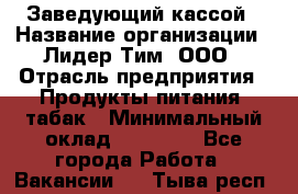 Заведующий кассой › Название организации ­ Лидер Тим, ООО › Отрасль предприятия ­ Продукты питания, табак › Минимальный оклад ­ 22 000 - Все города Работа » Вакансии   . Тыва респ.